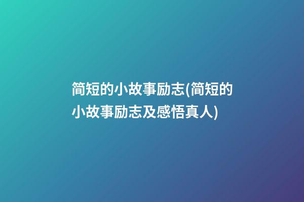 简短的小故事励志(简短的小故事励志及感悟真人)