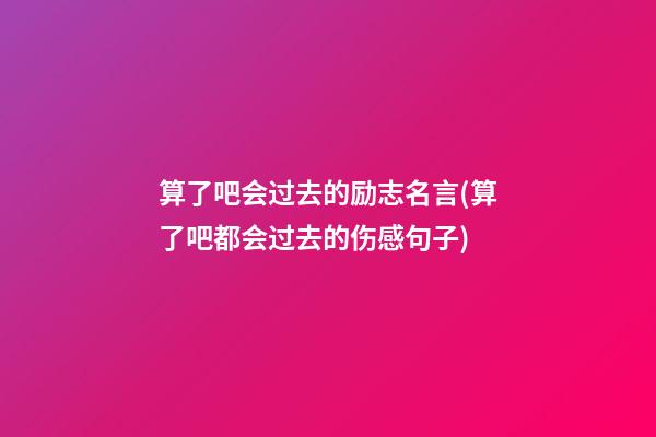 算了吧会过去的励志名言(算了吧都会过去的伤感句子)