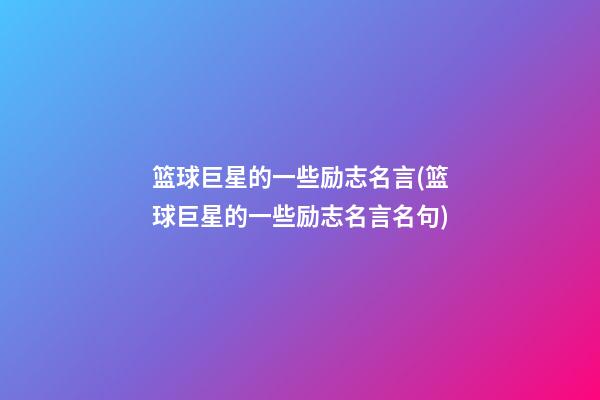 篮球巨星的一些励志名言(篮球巨星的一些励志名言名句)