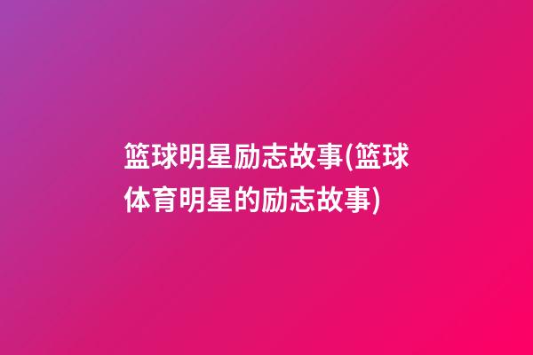 篮球明星励志故事(篮球体育明星的励志故事)