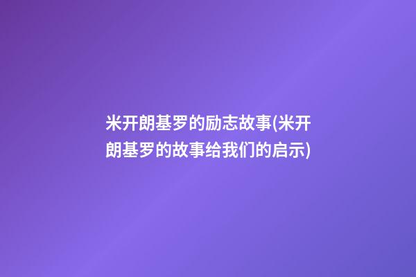 米开朗基罗的励志故事(米开朗基罗的故事给我们的启示)