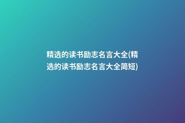 精选的读书励志名言大全(精选的读书励志名言大全简短)