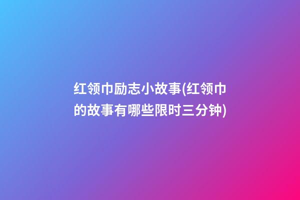 红领巾励志小故事(红领巾的故事有哪些限时三分钟)