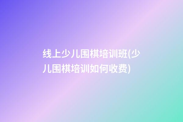 线上少儿围棋培训班(少儿围棋培训如何收费)