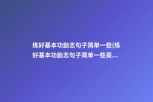 练好基本功励志句子简单一些(练好基本功励志句子简单一些英语)