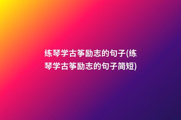 练琴学古筝励志的句子(练琴学古筝励志的句子简短)