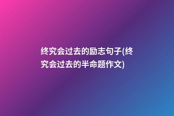 终究会过去的励志句子(终究会过去的半命题作文)