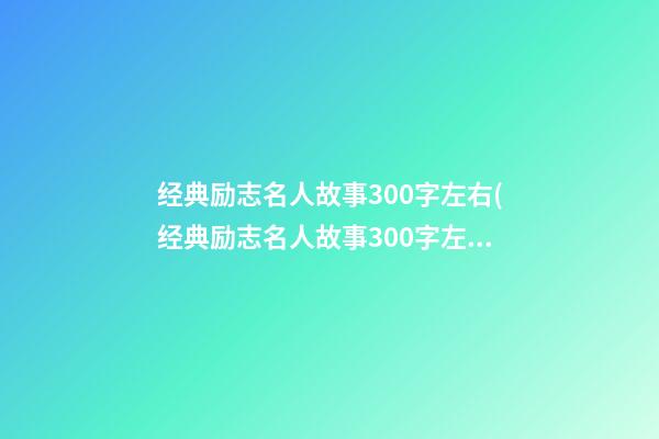 经典励志名人故事300字左右(经典励志名人故事300字左右作文)