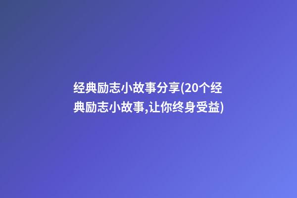 经典励志小故事分享(20个经典励志小故事,让你终身受益)