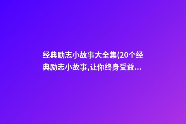 经典励志小故事大全集(20个经典励志小故事,让你终身受益)