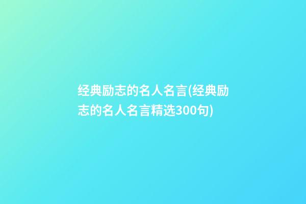 经典励志的名人名言(经典励志的名人名言精选300句)