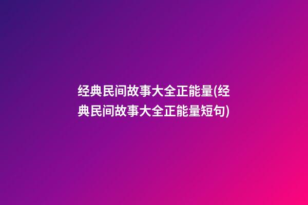 经典民间故事大全正能量(经典民间故事大全正能量短句)