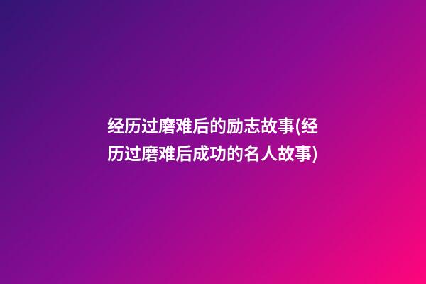 经历过磨难后的励志故事(经历过磨难后成功的名人故事)