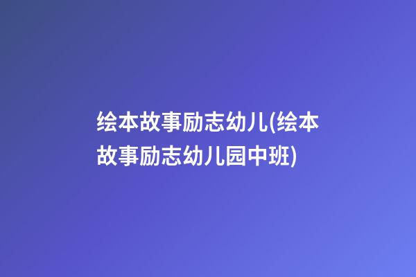 绘本故事励志幼儿(绘本故事励志幼儿园中班)