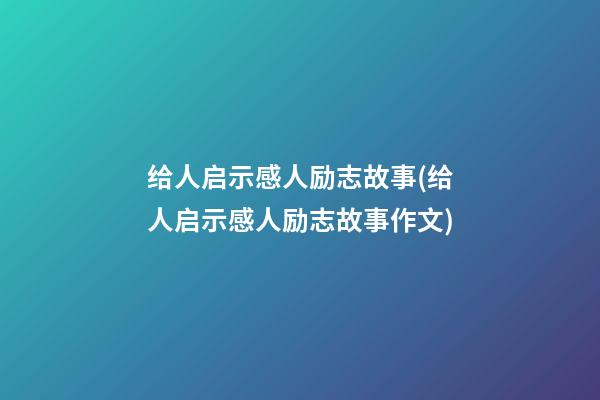 给人启示感人励志故事(给人启示感人励志故事作文)