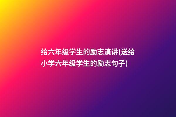 给六年级学生的励志演讲(送给小学六年级学生的励志句子)