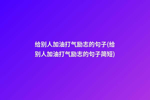 给别人加油打气励志的句子(给别人加油打气励志的句子简短)