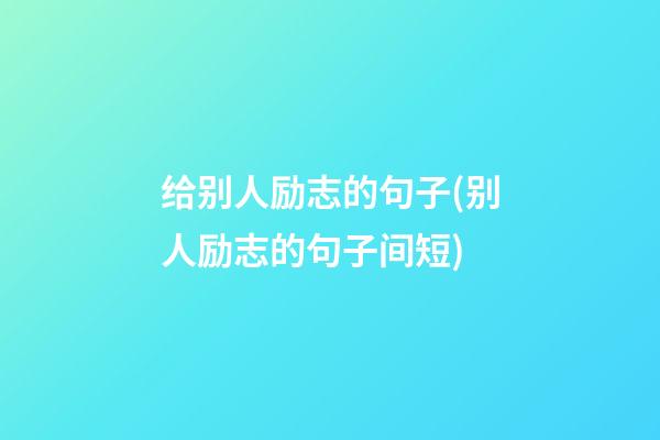 给别人励志的句子(别人励志的句子间短)