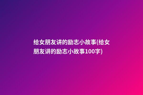 给女朋友讲的励志小故事(给女朋友讲的励志小故事100字)