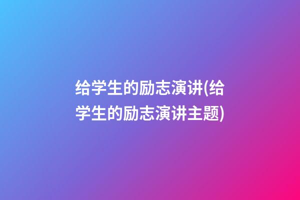 给学生的励志演讲(给学生的励志演讲主题)