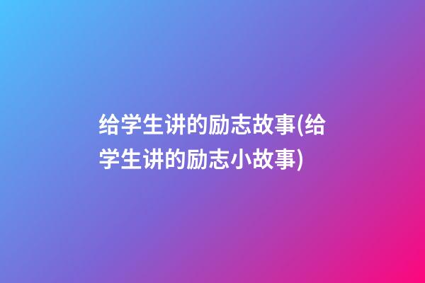 给学生讲的励志故事(给学生讲的励志小故事)