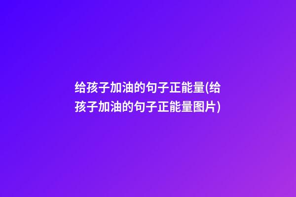 给孩子加油的句子正能量(给孩子加油的句子正能量图片)