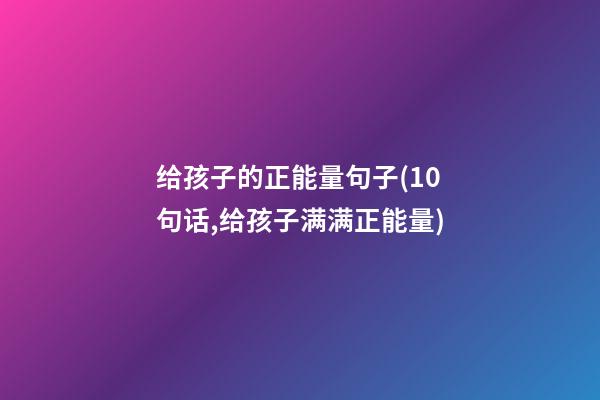 给孩子的正能量句子(10句话,给孩子满满正能量)