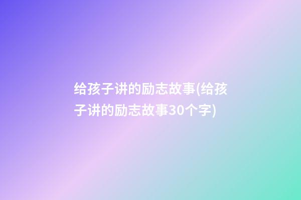 给孩子讲的励志故事(给孩子讲的励志故事30个字)