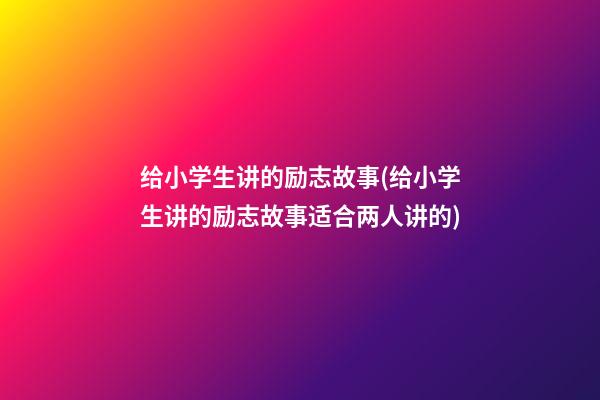 给小学生讲的励志故事(给小学生讲的励志故事适合两人讲的)