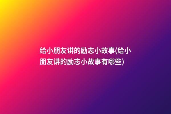 给小朋友讲的励志小故事(给小朋友讲的励志小故事有哪些)