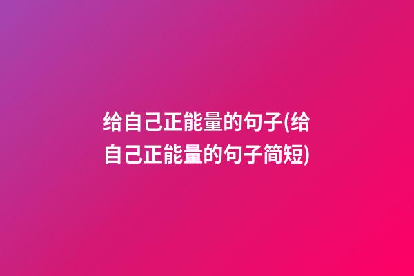 给自己正能量的句子(给自己正能量的句子简短)