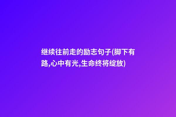 继续往前走的励志句子(脚下有路,心中有光,生命终将绽放)