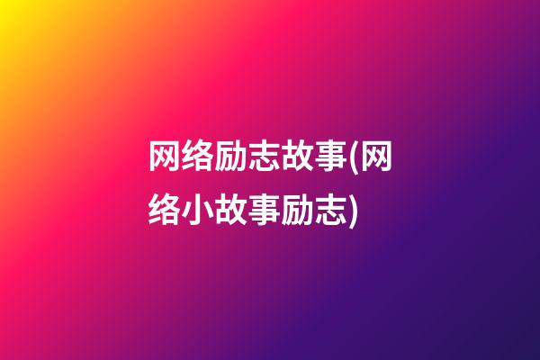 网络励志故事(网络小故事励志)