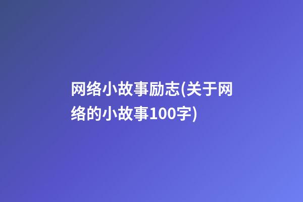 网络小故事励志(关于网络的小故事100字)