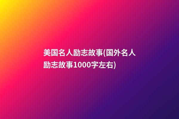 美国名人励志故事(国外名人励志故事1000字左右)