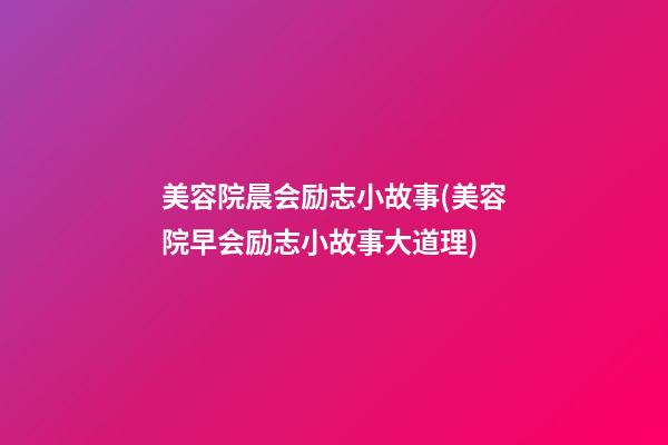 美容院晨会励志小故事(美容院早会励志小故事大道理)