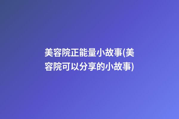 美容院正能量小故事(美容院可以分享的小故事)