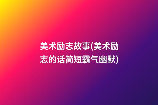 美术励志故事(美术励志的话简短霸气幽默)