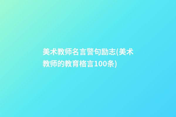 美术教师名言警句励志(美术教师的教育格言100条)