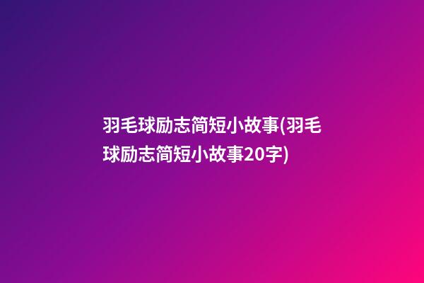 羽毛球励志简短小故事(羽毛球励志简短小故事20字)