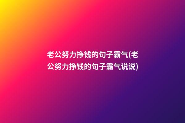 老公努力挣钱的句子霸气(老公努力挣钱的句子霸气说说)