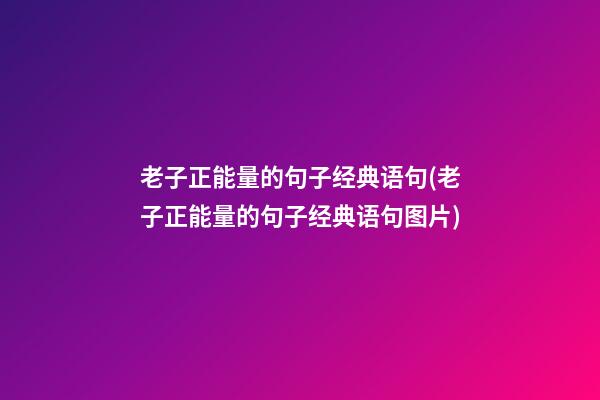 老子正能量的句子经典语句(老子正能量的句子经典语句图片)