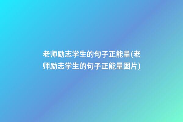 老师励志学生的句子正能量(老师励志学生的句子正能量图片)