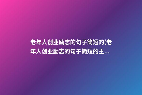 老年人创业励志的句子简短的(老年人创业励志的句子简短的主题有哪些)