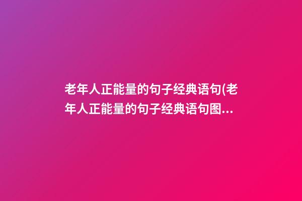 老年人正能量的句子经典语句(老年人正能量的句子经典语句图片)