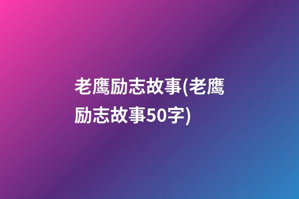 老鹰励志故事(老鹰励志故事50字)