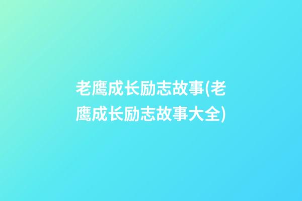 老鹰成长励志故事(老鹰成长励志故事大全)