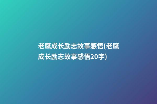 老鹰成长励志故事感悟(老鹰成长励志故事感悟20字)