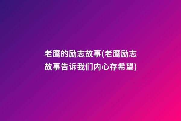 老鹰的励志故事(老鹰励志故事告诉我们内心存希望)