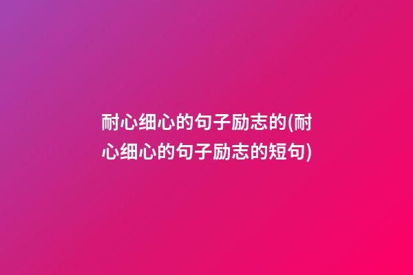 耐心细心的句子励志的(耐心细心的句子励志的短句)